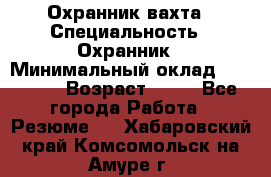 Охранник вахта › Специальность ­ Охранник › Минимальный оклад ­ 55 000 › Возраст ­ 43 - Все города Работа » Резюме   . Хабаровский край,Комсомольск-на-Амуре г.